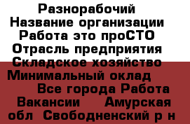 Разнорабочий › Название организации ­ Работа-это проСТО › Отрасль предприятия ­ Складское хозяйство › Минимальный оклад ­ 30 000 - Все города Работа » Вакансии   . Амурская обл.,Свободненский р-н